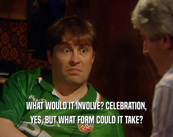 WHAT WOULD IT INVOLVE? CELEBRATION, YES, BUT WHAT FORM COULD IT TAKE? 