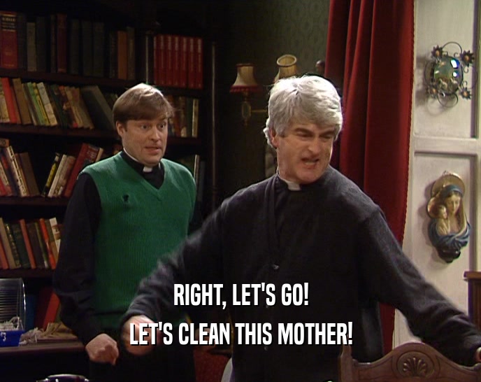 RIGHT, LET'S GO! LET'S CLEAN THIS MOTHER! 