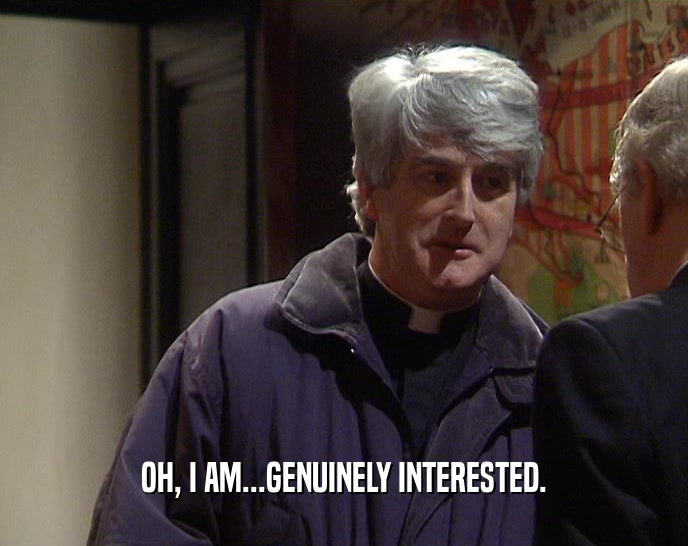 OH, I AM...GENUINELY INTERESTED.  