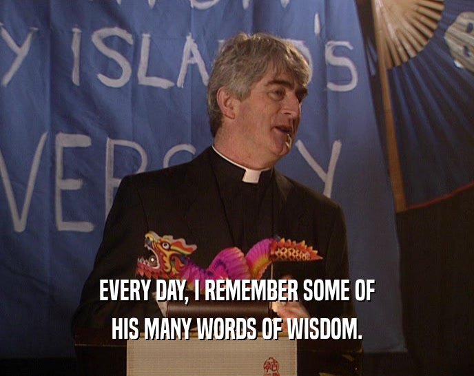 EVERY DAY, I REMEMBER SOME OF HIS MANY WORDS OF WISDOM. 
