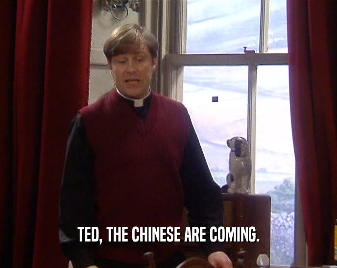 TED, THE CHINESE ARE COMING.  