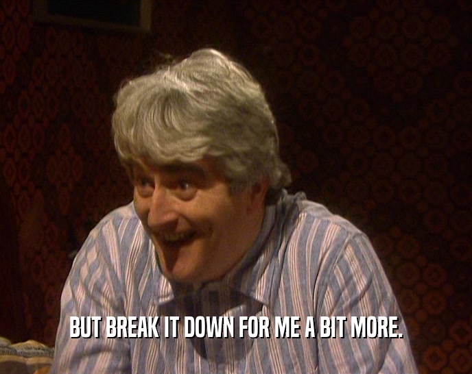 BUT BREAK IT DOWN FOR ME A BIT MORE.  
