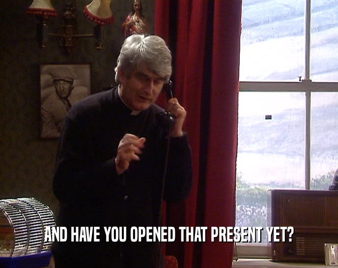 AND HAVE YOU OPENED THAT PRESENT YET?  