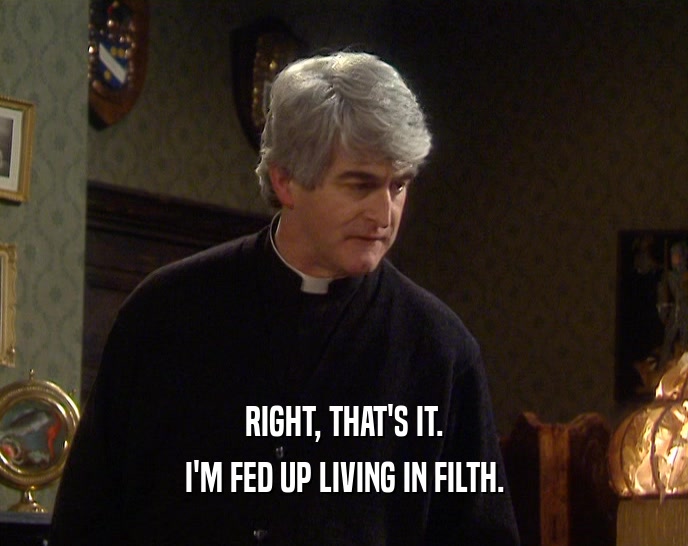 RIGHT, THAT'S IT. I'M FED UP LIVING IN FILTH. 