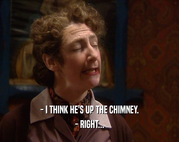 - I THINK HE'S UP THE CHIMNEY.
 - RIGHT...
 