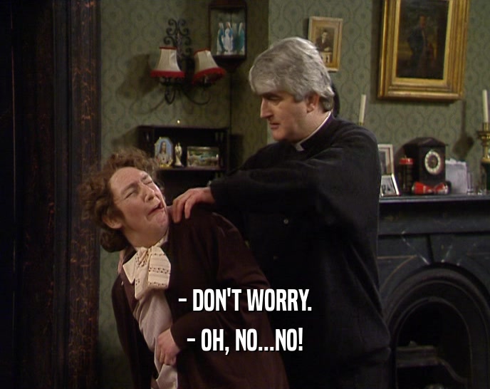 - DON'T WORRY. - OH, NO...NO! 