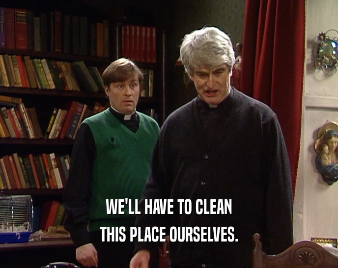 WE'LL HAVE TO CLEAN THIS PLACE OURSELVES. 