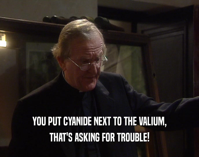 YOU PUT CYANIDE NEXT TO THE VALIUM, THAT'S ASKING FOR TROUBLE! 