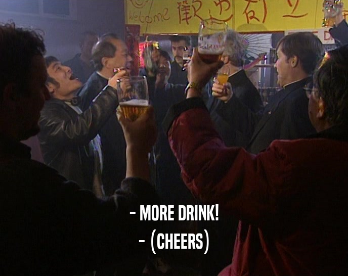 - MORE DRINK!
 - (CHEERS)
 