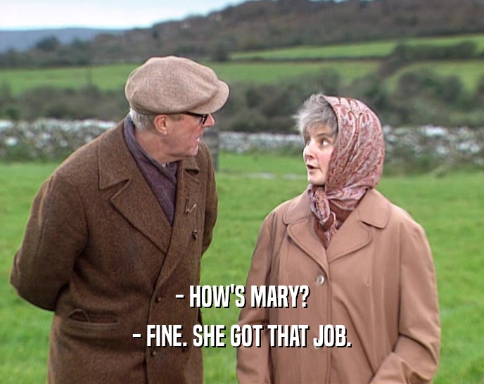 - HOW'S MARY? - FINE. SHE GOT THAT JOB. 