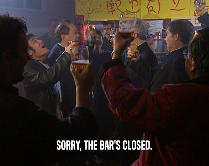 SORRY, THE BAR'S CLOSED.
  