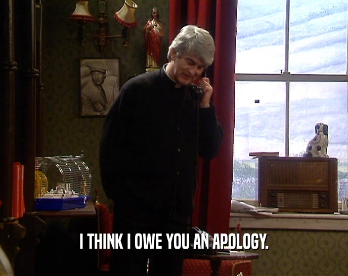 I THINK I OWE YOU AN APOLOGY.  