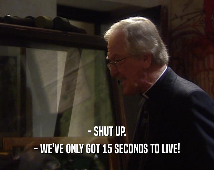 - SHUT UP. - WE'VE ONLY GOT 15 SECONDS TO LIVE! 