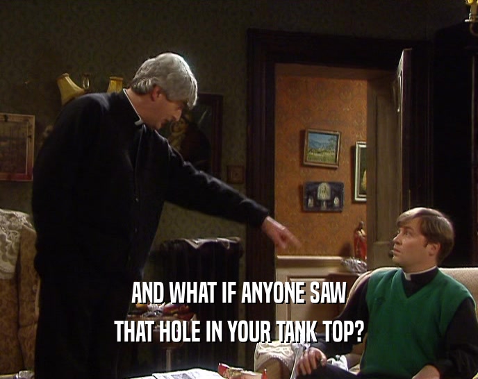AND WHAT IF ANYONE SAW THAT HOLE IN YOUR TANK TOP? 