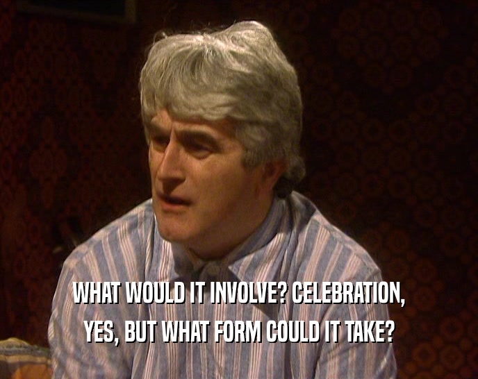 WHAT WOULD IT INVOLVE? CELEBRATION, YES, BUT WHAT FORM COULD IT TAKE? 
