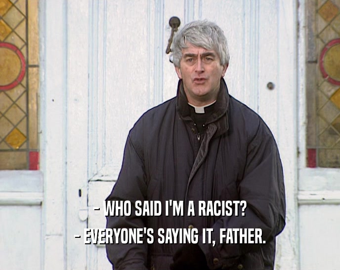 - WHO SAID I'M A RACIST?
 - EVERYONE'S SAYING IT, FATHER.
 