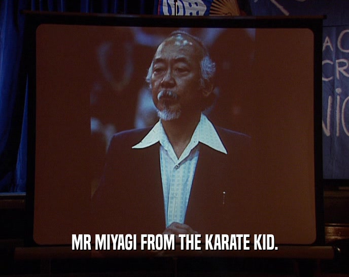 MR MIYAGI FROM THE KARATE KID.
  