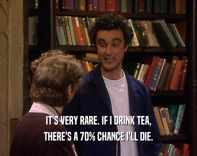 IT'S VERY RARE. IF I DRINK TEA,
 THERE'S A 70% CHANCE I'LL DIE.
 