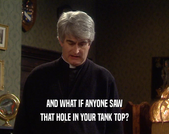 AND WHAT IF ANYONE SAW THAT HOLE IN YOUR TANK TOP? 