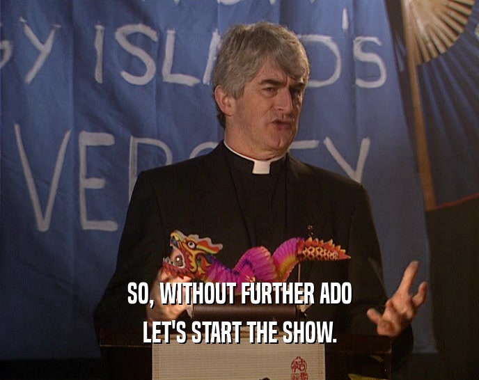 SO, WITHOUT FURTHER ADO LET'S START THE SHOW. 