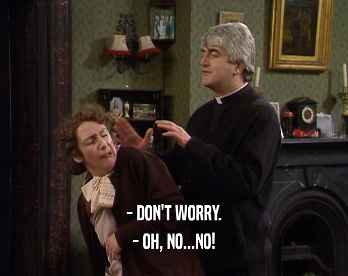 - DON'T WORRY. - OH, NO...NO! 