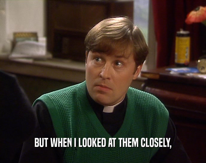 BUT WHEN I LOOKED AT THEM CLOSELY,  
