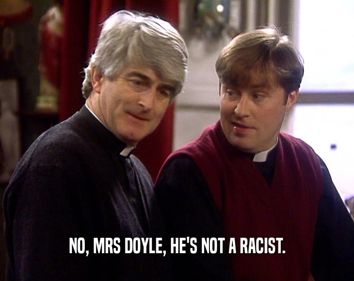 NO, MRS DOYLE, HE'S NOT A RACIST.  