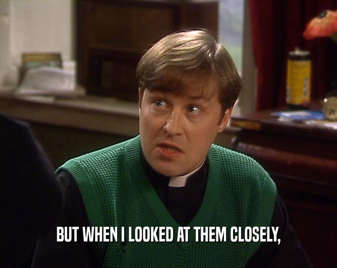 BUT WHEN I LOOKED AT THEM CLOSELY,  
