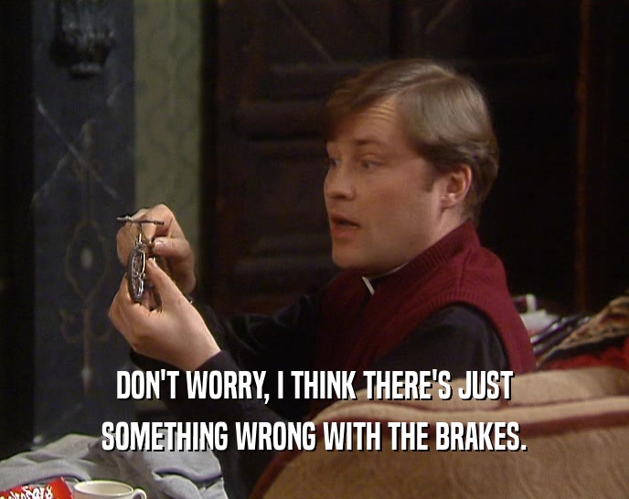 DON'T WORRY, I THINK THERE'S JUST SOMETHING WRONG WITH THE BRAKES. 