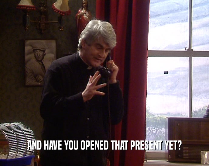 AND HAVE YOU OPENED THAT PRESENT YET?  