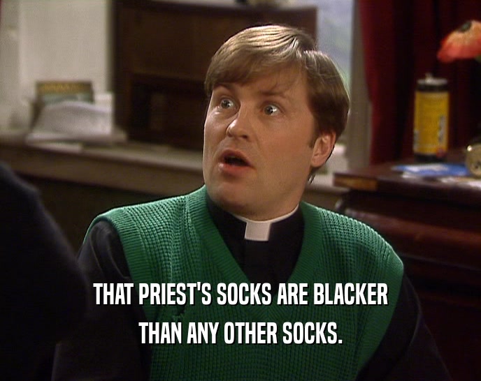 THAT PRIEST'S SOCKS ARE BLACKER
 THAN ANY OTHER SOCKS.
 