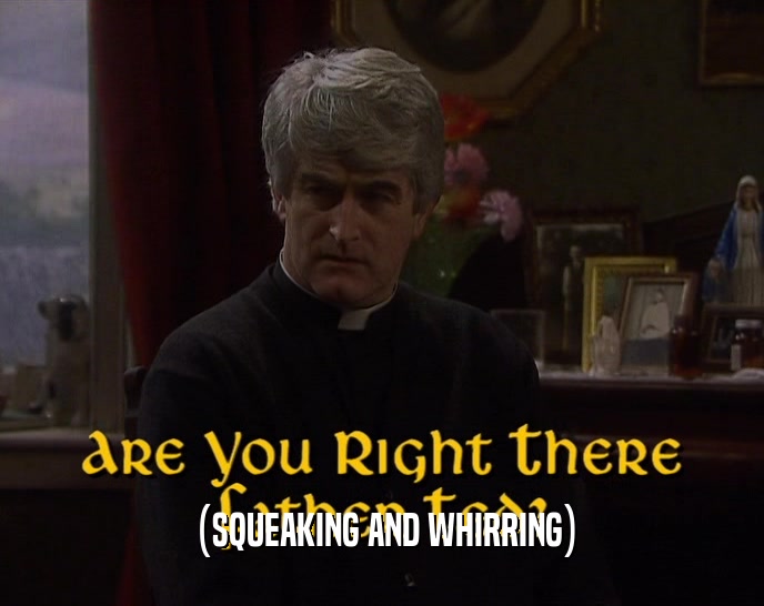 (SQUEAKING AND WHIRRING)  