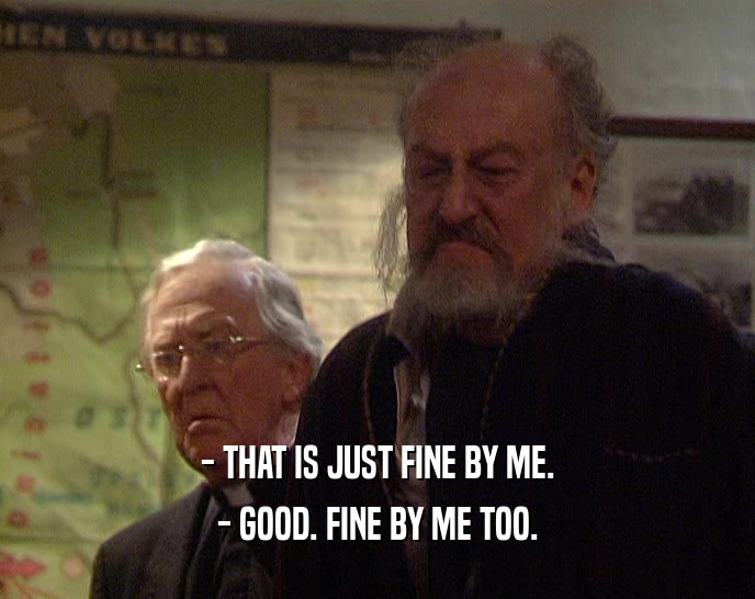 - THAT IS JUST FINE BY ME. - GOOD. FINE BY ME TOO. 