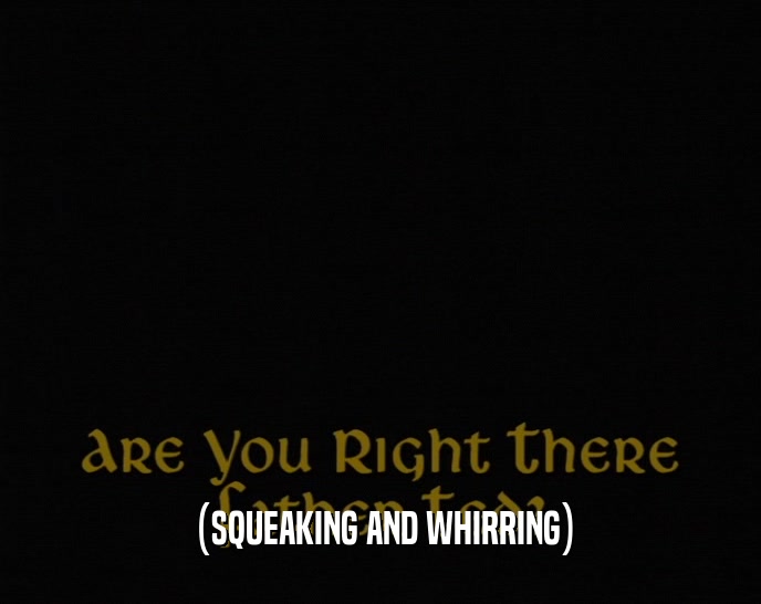 (SQUEAKING AND WHIRRING)  