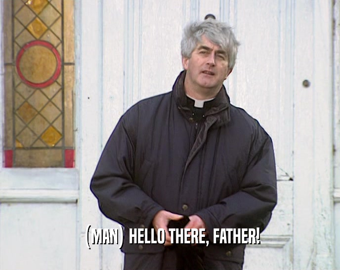 (MAN) HELLO THERE, FATHER!  