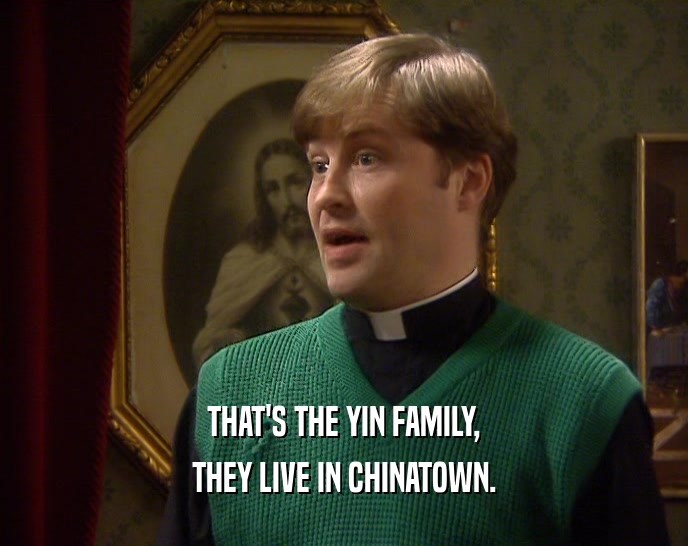 THAT'S THE YIN FAMILY,
 THEY LIVE IN CHINATOWN.
 