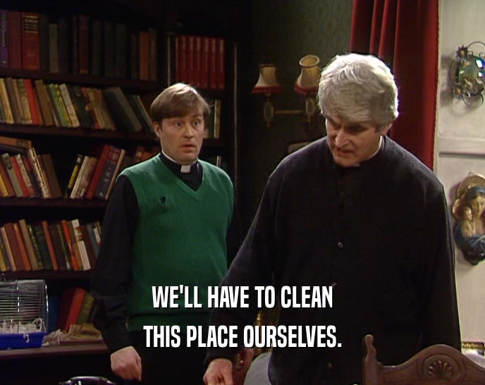 WE'LL HAVE TO CLEAN THIS PLACE OURSELVES. 