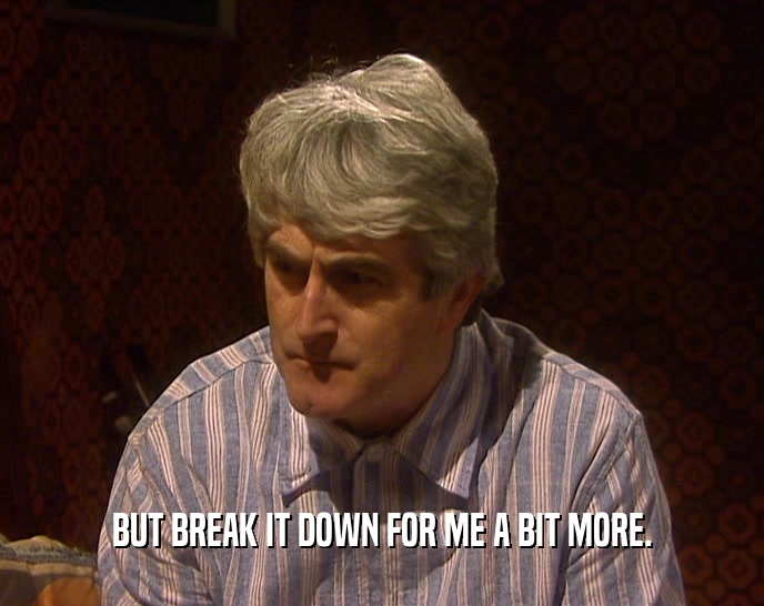 BUT BREAK IT DOWN FOR ME A BIT MORE.  