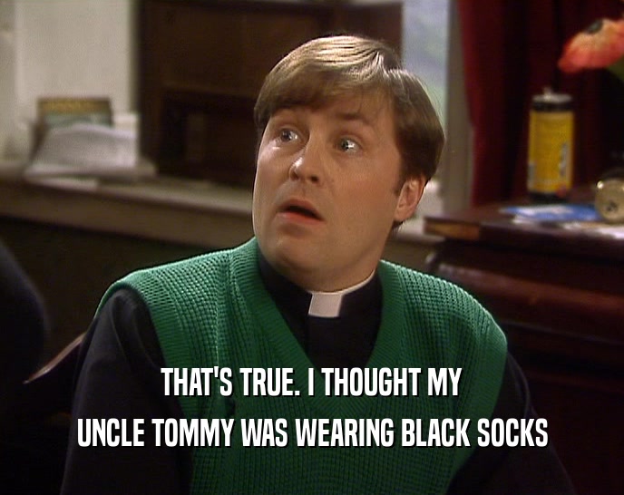THAT'S TRUE. I THOUGHT MY
 UNCLE TOMMY WAS WEARING BLACK SOCKS
 
