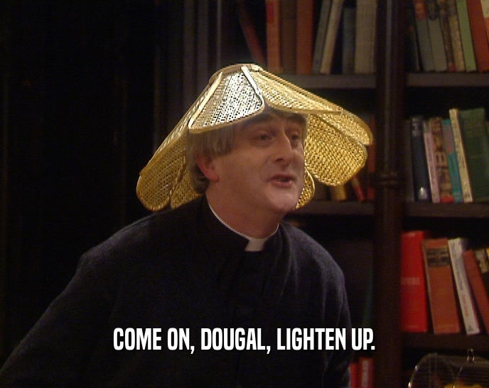 COME ON, DOUGAL, LIGHTEN UP.
  