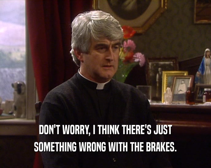 DON'T WORRY, I THINK THERE'S JUST SOMETHING WRONG WITH THE BRAKES. 