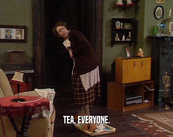TEA, EVERYONE.
  