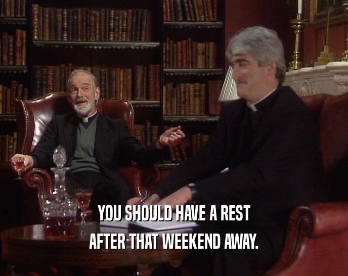 YOU SHOULD HAVE A REST AFTER THAT WEEKEND AWAY. 