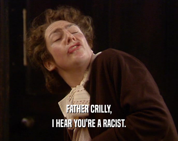 FATHER CRILLY, I HEAR YOU'RE A RACIST. 