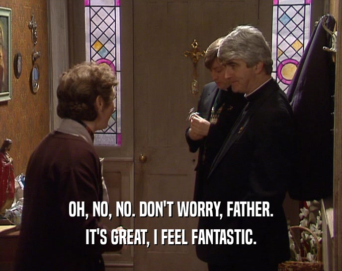 OH, NO, NO. DON'T WORRY, FATHER.
 IT'S GREAT, I FEEL FANTASTIC.
 