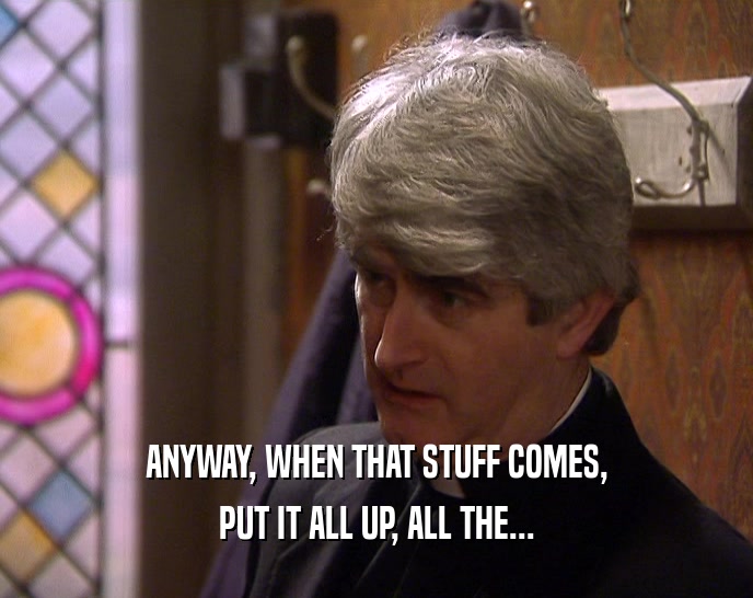 ANYWAY, WHEN THAT STUFF COMES, PUT IT ALL UP, ALL THE... 
