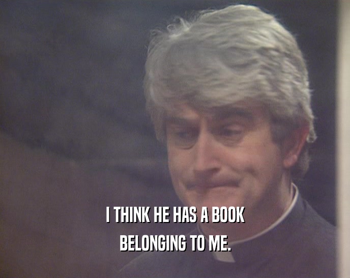 I THINK HE HAS A BOOK BELONGING TO ME. 
