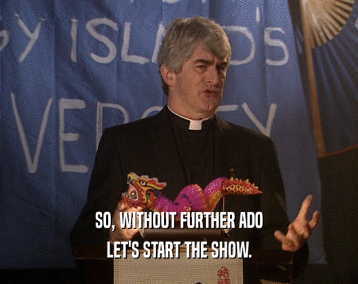 SO, WITHOUT FURTHER ADO LET'S START THE SHOW. 