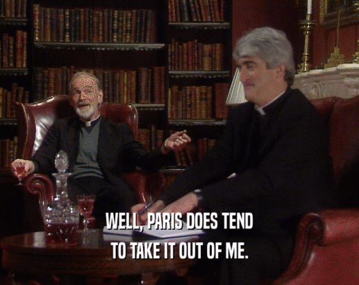 WELL, PARIS DOES TEND TO TAKE IT OUT OF ME. 