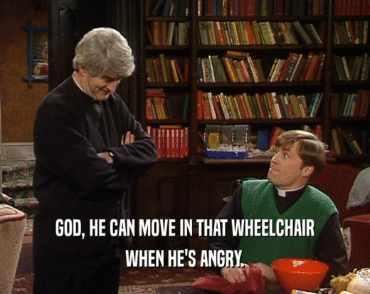 GOD, HE CAN MOVE IN THAT WHEELCHAIR
 WHEN HE'S ANGRY.
 